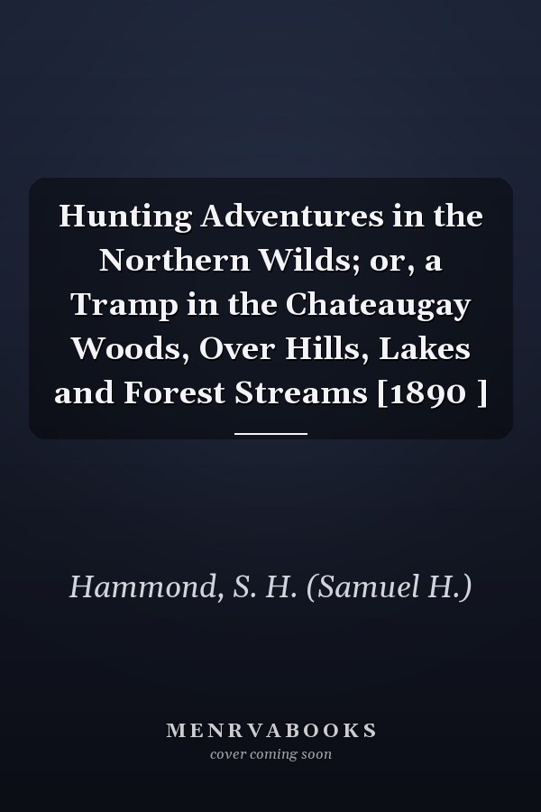 Hunting Adventures in the Northern Wilds; or, a Tramp in the Chateaugay Woods, Over Hills, Lakes and Forest Streams [1890 ]