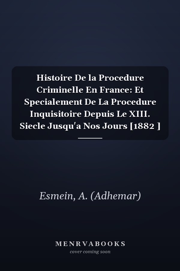 Histoire De la Procedure Criminelle En France: Et Specialement De La Procedure Inquisitoire Depuis Le XIII. Siecle Jusqu'a Nos Jours [1882 ]