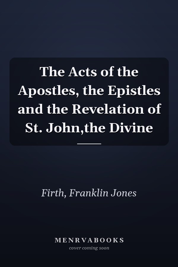 The Acts of the Apostles, the Epistles and the Revelation of St. John,the Divine