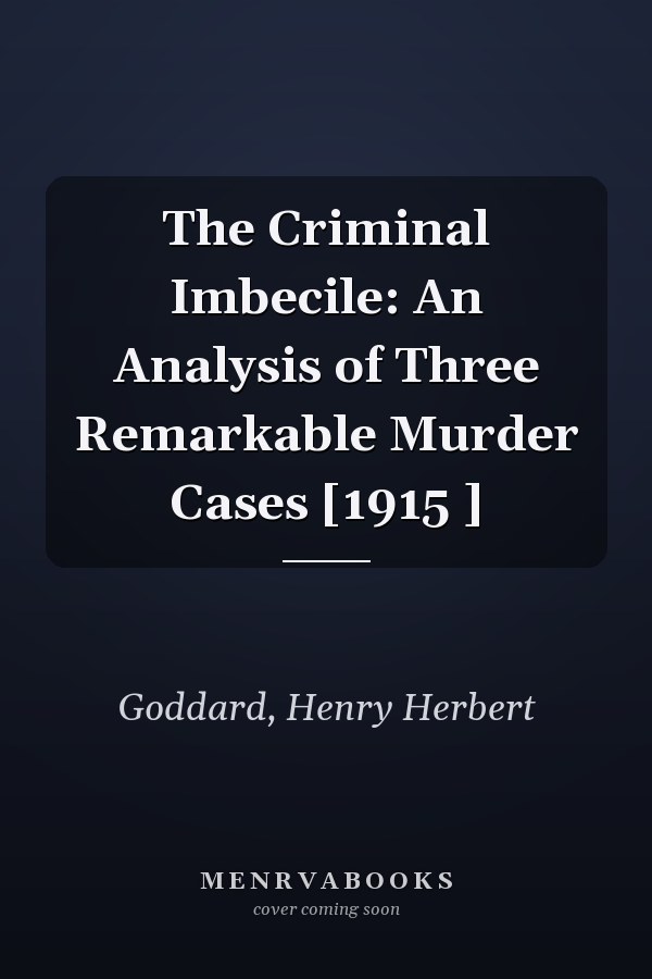 The Criminal Imbecile: An Analysis of Three Remarkable Murder Cases [1915 ]