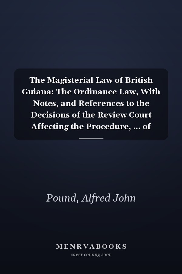 The Magisterial Law of British Guiana: The Ordinance Law, With Notes, and References to the Decisions of the Review Court Affecting the Procedure, ... of British Guiana [Suppl. 1888 ] [1877 ]