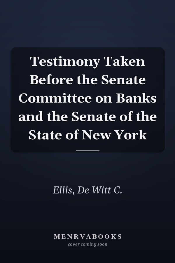 Testimony Taken Before the Senate Committee on Banks and the Senate of the State of New York