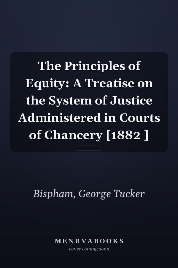 The Principles of Equity: A Treatise on the System of Justice Administered in Courts of Chancery [1882 ]