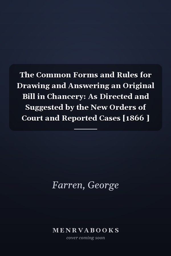 The Common Forms and Rules for Drawing and Answering an Original Bill in Chancery: As Directed and Suggested by the New Orders of Court and Reported Cases [1866 ]