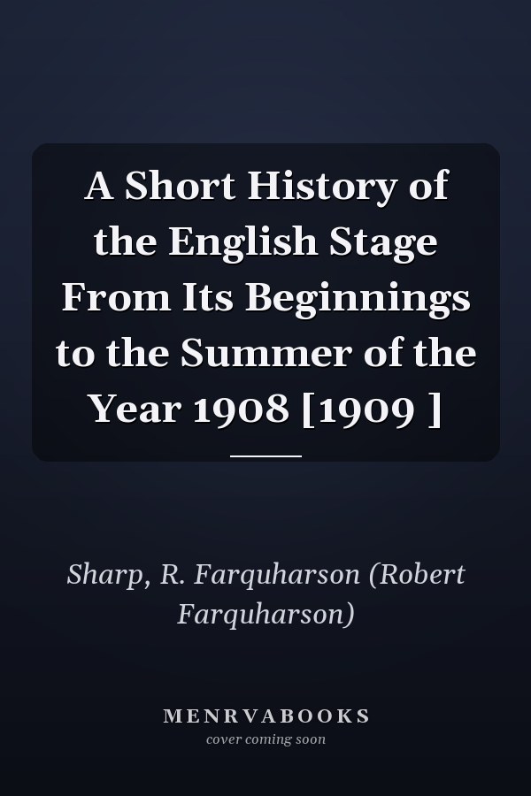 A Short History of the English Stage From Its Beginnings to the Summer of the Year 1908 [1909 ]