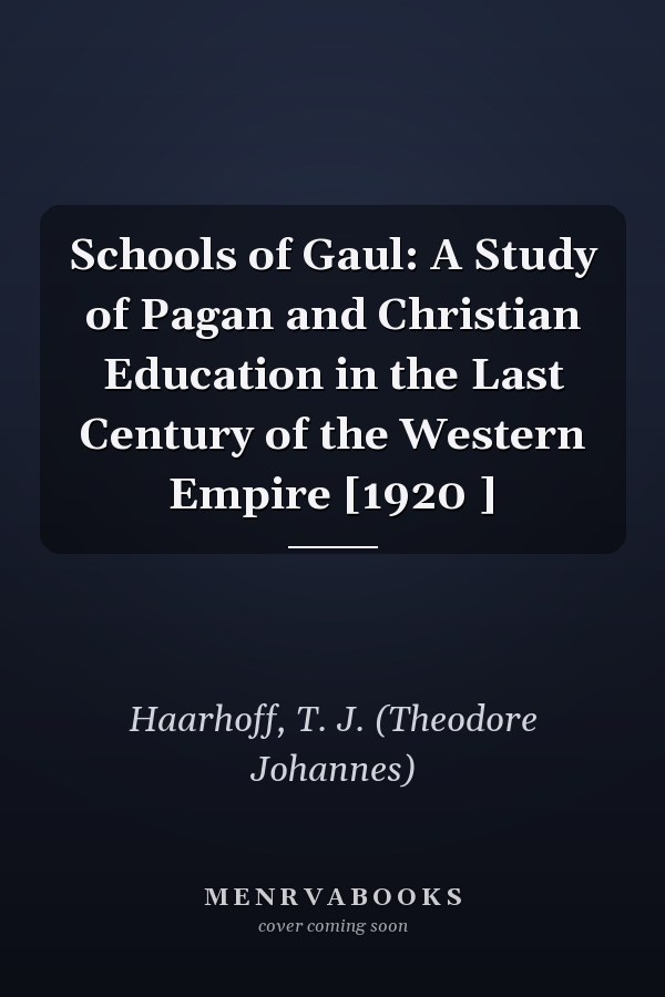 Schools of Gaul: A Study of Pagan and Christian Education in the Last Century of the Western Empire [1920 ]
