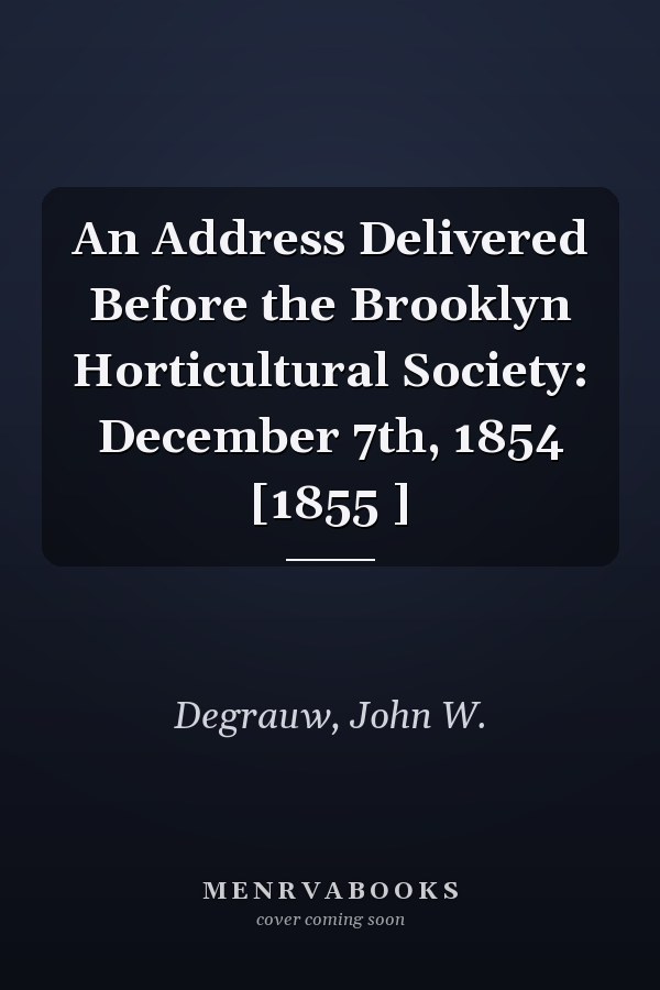 An Address Delivered Before the Brooklyn Horticultural Society: December 7th, 1854 [1855 ]