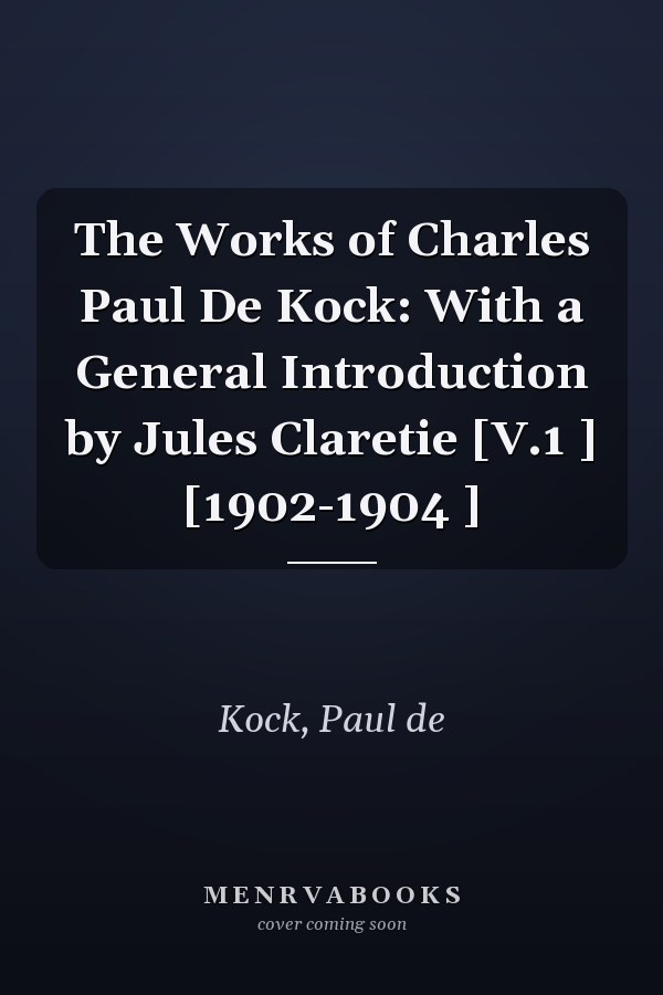 The Works of Charles Paul De Kock: With a General Introduction by Jules Claretie [V.1 ] [1902-1904 ]
