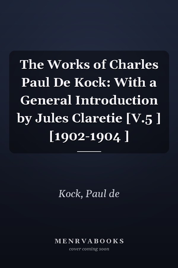 The Works of Charles Paul De Kock: With a General Introduction by Jules Claretie [V.5 ] [1902-1904 ]