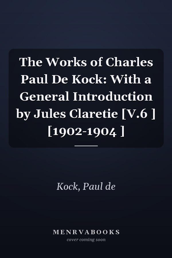 The Works of Charles Paul De Kock: With a General Introduction by Jules Claretie [V.6 ] [1902-1904 ]