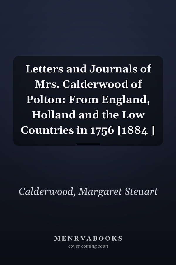 Letters and Journals of Mrs. Calderwood of Polton: From England, Holland and the Low Countries in 1756 [1884 ]