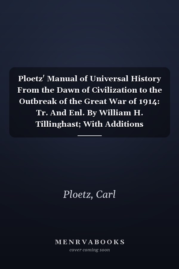 Ploetz' Manual of Universal History From the Dawn of Civilization to the Outbreak of the Great War of 1914: Tr. And Enl. By William H. Tillinghast; With Additions Covering Recent Events [1915 ]