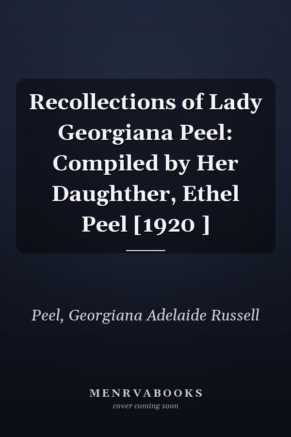 Recollections of Lady Georgiana Peel: Compiled by Her Daughther, Ethel Peel [1920 ]