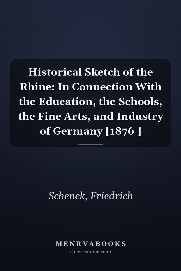 Historical Sketch of the Rhine: In Connection With the Education, the Schools, the Fine Arts, and Industry of Germany [1876 ]