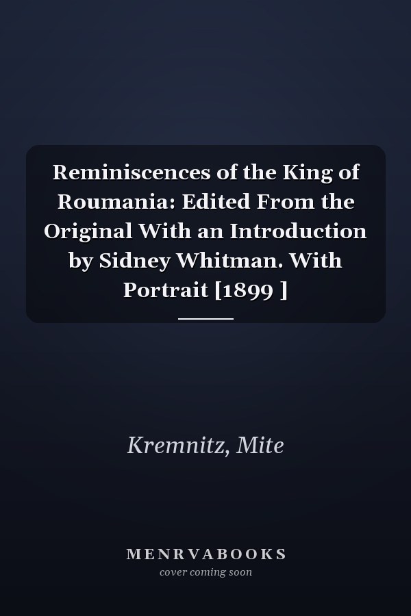 Reminiscences of the King of Roumania: Edited From the Original With an Introduction by Sidney Whitman. With Portrait [1899 ]