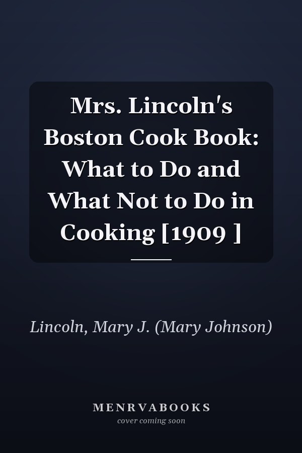Mrs. Lincoln's Boston Cook Book: What to Do and What Not to Do in Cooking [1909 ]