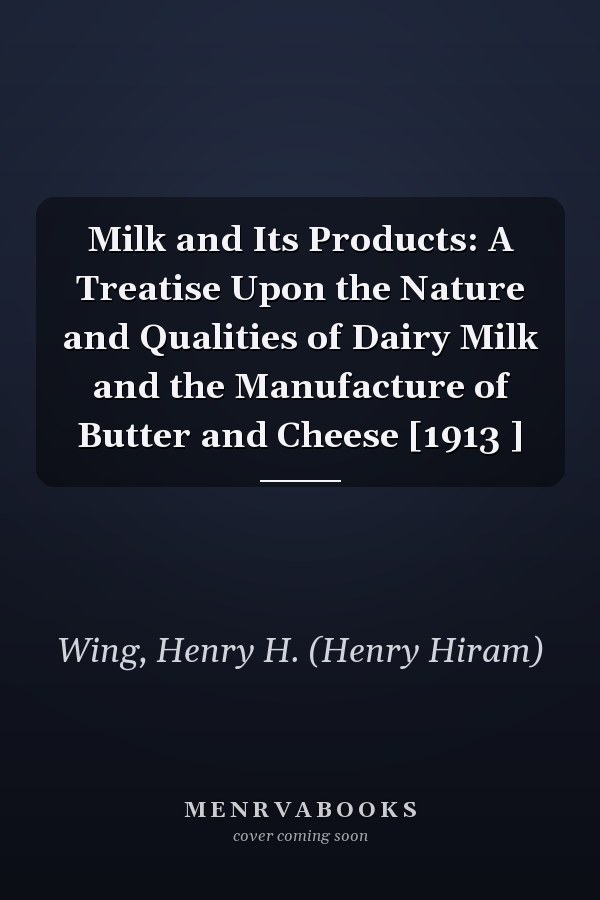 Milk and Its Products: A Treatise Upon the Nature and Qualities of Dairy Milk and the Manufacture of Butter and Cheese [1913 ]