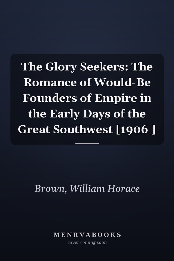 The Glory Seekers: The Romance of Would-Be Founders of Empire in the Early Days of the Great Southwest [1906 ]