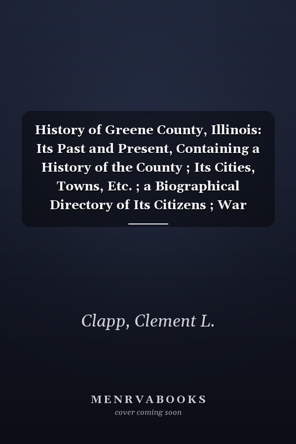 History of Greene County, Illinois: Its Past and Present, Containing a History of the County ; Its Cities, Towns, Etc. ; a Biographical Directory of Its Citizens ; War Record... [1879 ]