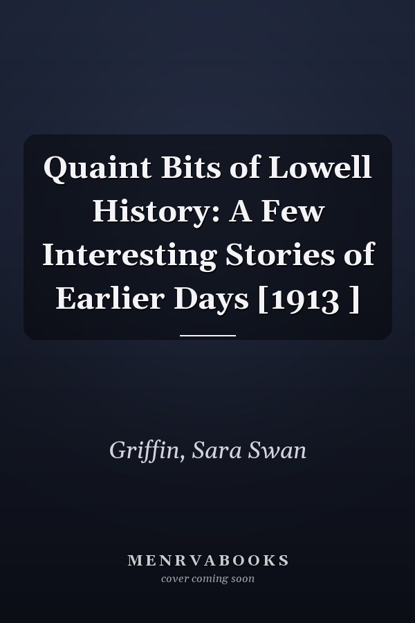 Quaint Bits of Lowell History: A Few Interesting Stories of Earlier Days [1913 ]