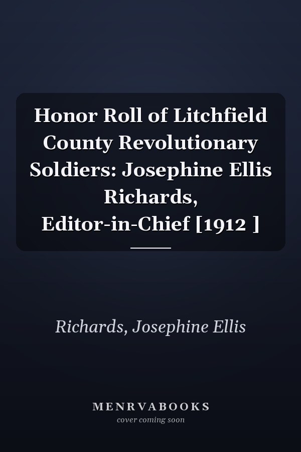 Honor Roll of Litchfield County Revolutionary Soldiers: Josephine Ellis Richards, Editor-in-Chief [1912 ]