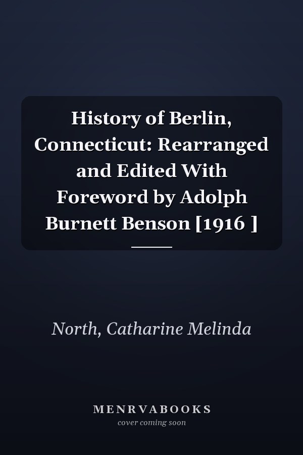 History of Berlin, Connecticut: Rearranged and Edited With Foreword by Adolph Burnett Benson [1916 ]