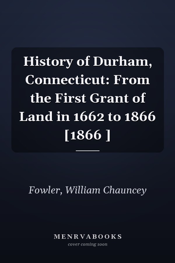 History of Durham, Connecticut: From the First Grant of Land in 1662 to 1866 [1866 ]