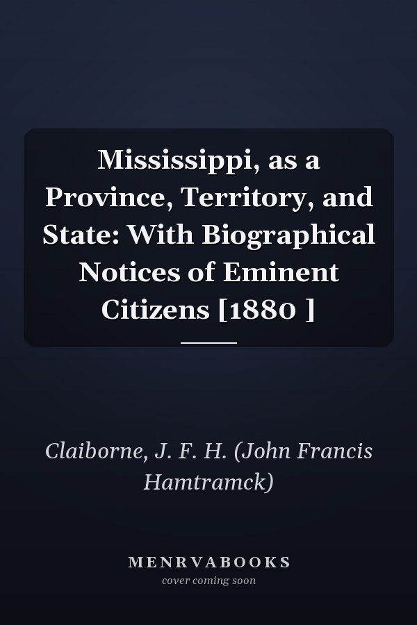Mississippi, as a Province, Territory, and State: With Biographical Notices of Eminent Citizens [1880 ]