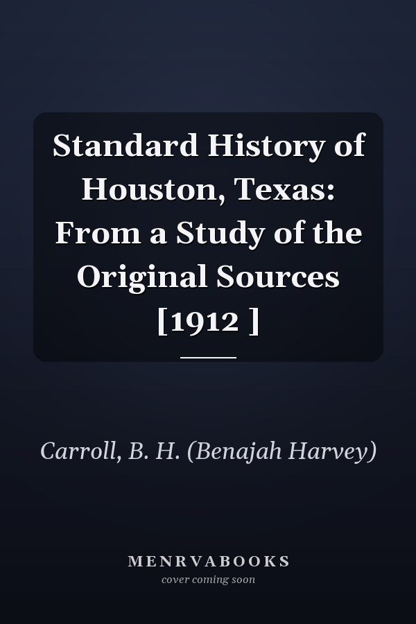 Standard History of Houston, Texas: From a Study of the Original Sources [1912 ]