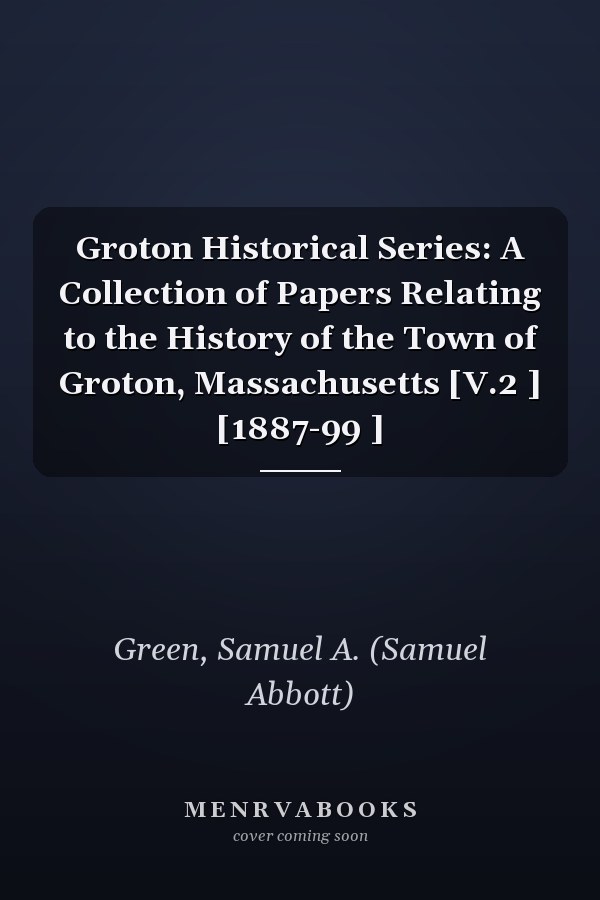 Groton Historical Series: A Collection of Papers Relating to the History of the Town of Groton, Massachusetts [V.2 ] [1887-99 ]