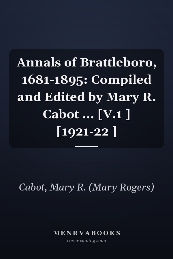Annals of Brattleboro, 1681-1895: Compiled and Edited by Mary R. Cabot ... [V.1 ] [1921-22 ]