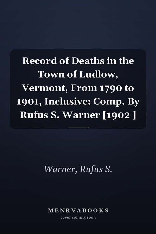 Record of Deaths in the Town of Ludlow, Vermont, From 1790 to 1901, Inclusive: Comp. By Rufus S. Warner [1902 ]