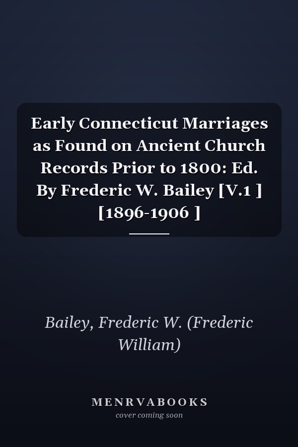 Early Connecticut Marriages as Found on Ancient Church Records Prior to 1800: Ed. By Frederic W. Bailey [V.1 ] [1896-1906 ]