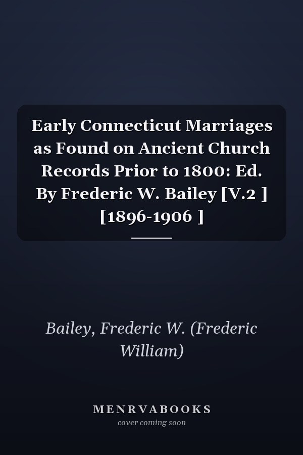 Early Connecticut Marriages as Found on Ancient Church Records Prior to 1800: Ed. By Frederic W. Bailey [V.2 ] [1896-1906 ]