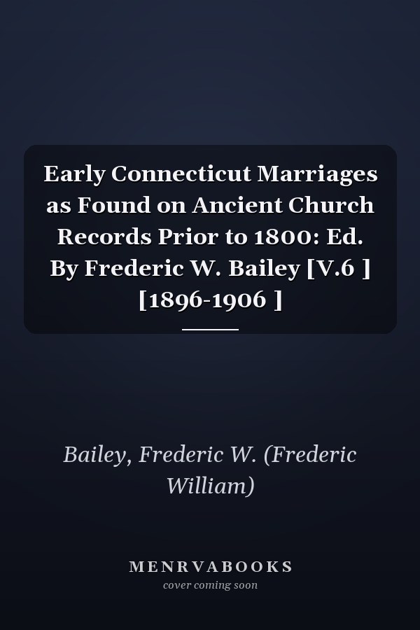 Early Connecticut Marriages as Found on Ancient Church Records Prior to 1800: Ed. By Frederic W. Bailey [V.6 ] [1896-1906 ]