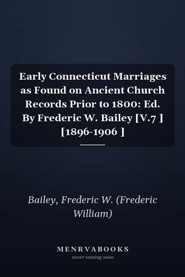 Early Connecticut Marriages as Found on Ancient Church Records Prior to 1800: Ed. By Frederic W. Bailey [V.7 ] [1896-1906 ]