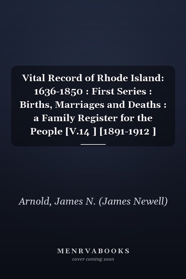 Vital Record of Rhode Island: 1636-1850 : First Series : Births, Marriages and Deaths : a Family Register for the People [V.14 ] [1891-1912 ]