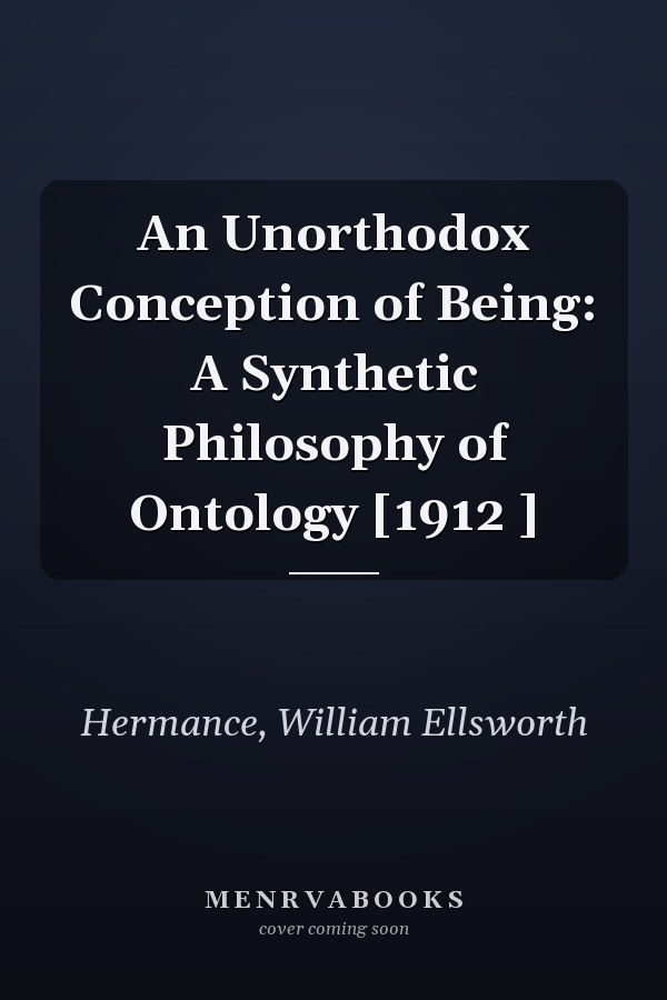 An Unorthodox Conception of Being: A Synthetic Philosophy of Ontology [1912 ]