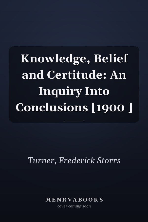 Knowledge, Belief and Certitude: An Inquiry Into Conclusions [1900 ]