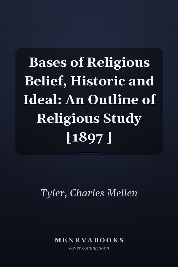 Bases of Religious Belief, Historic and Ideal: An Outline of Religious Study [1897 ]