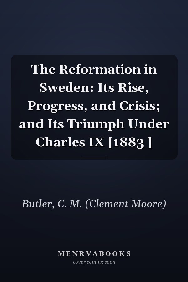 The Reformation in Sweden: Its Rise, Progress, and Crisis; and Its Triumph Under Charles IX [1883 ]