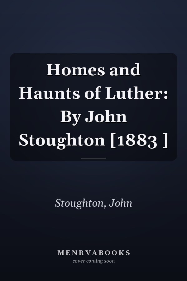 Homes and Haunts of Luther: By John Stoughton [1883 ]