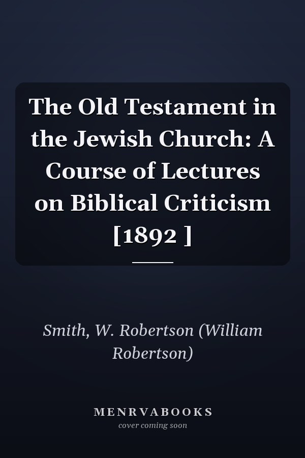The Old Testament in the Jewish Church: A Course of Lectures on Biblical Criticism [1892 ]