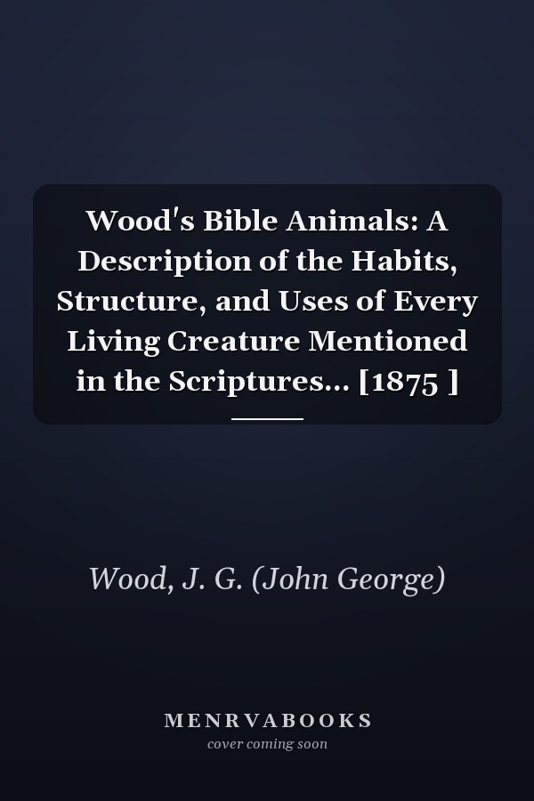 Wood's Bible Animals: A Description of the Habits, Structure, and Uses of Every Living Creature Mentioned in the Scriptures... [1875 ]