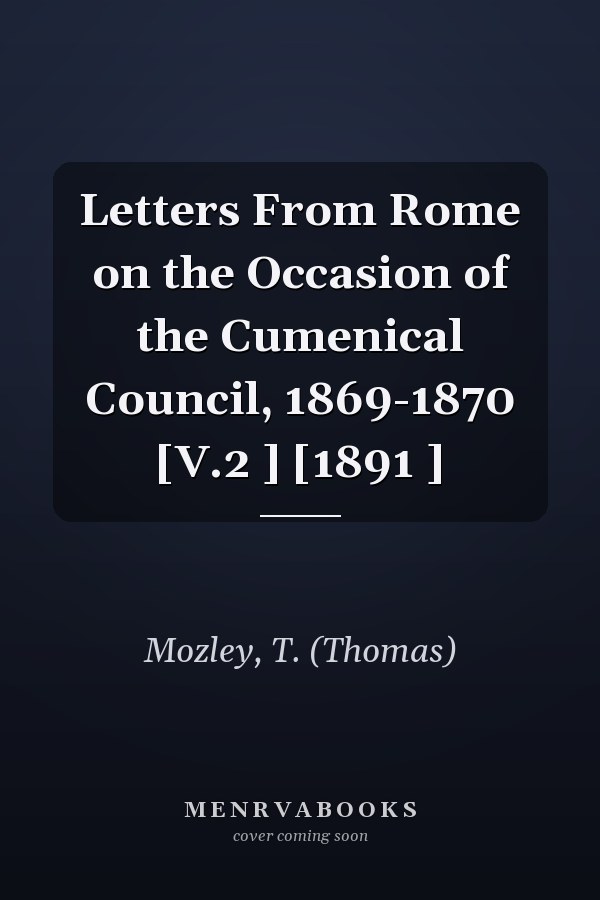 Letters From Rome on the Occasion of the Cumenical Council, 1869-1870 [V.2 ] [1891 ]