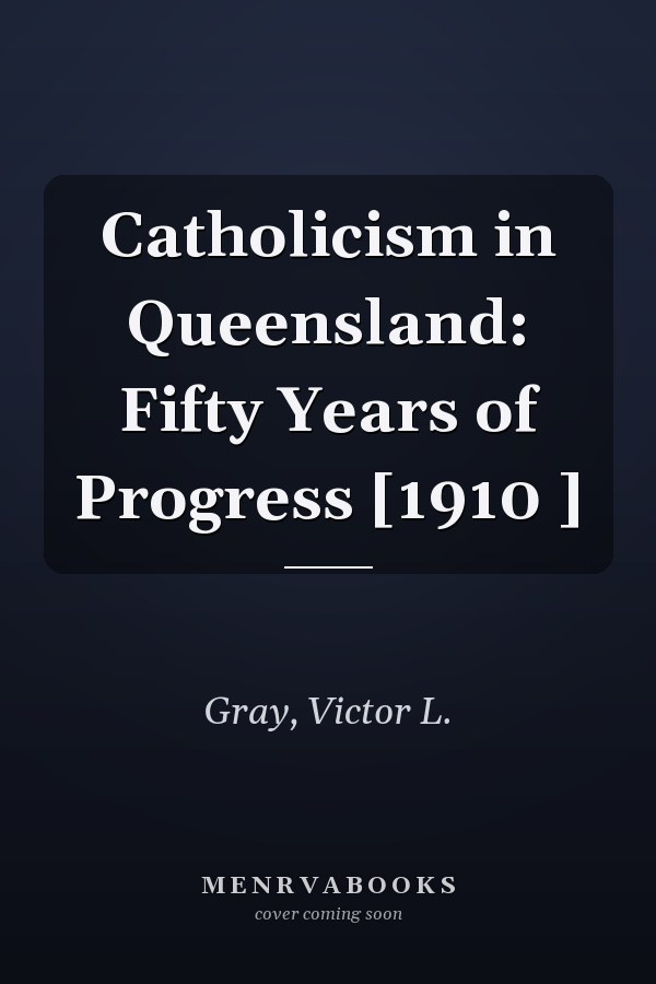 Catholicism in Queensland: Fifty Years of Progress [1910 ]