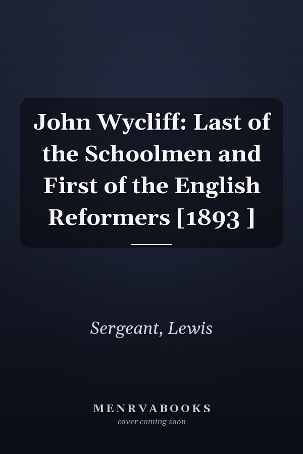 John Wycliff: Last of the Schoolmen and First of the English Reformers [1893 ]