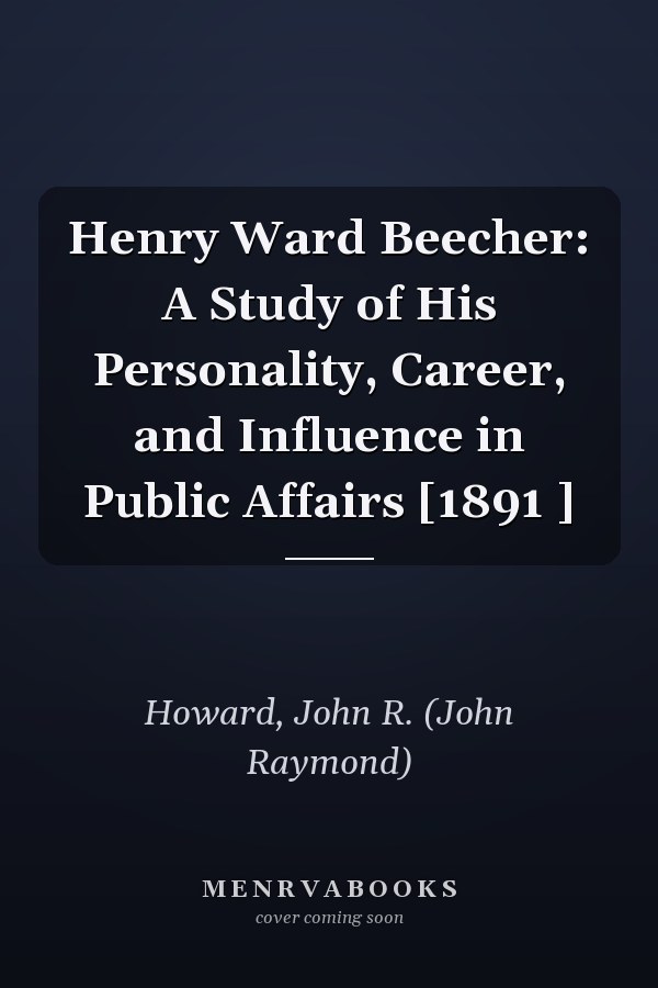 Henry Ward Beecher: A Study of His Personality, Career, and Influence in Public Affairs [1891 ]