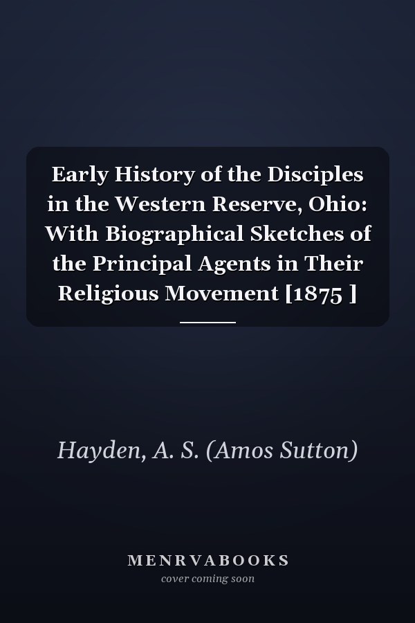 Early History of the Disciples in the Western Reserve, Ohio: With Biographical Sketches of the Principal Agents in Their Religious Movement [1875 ]