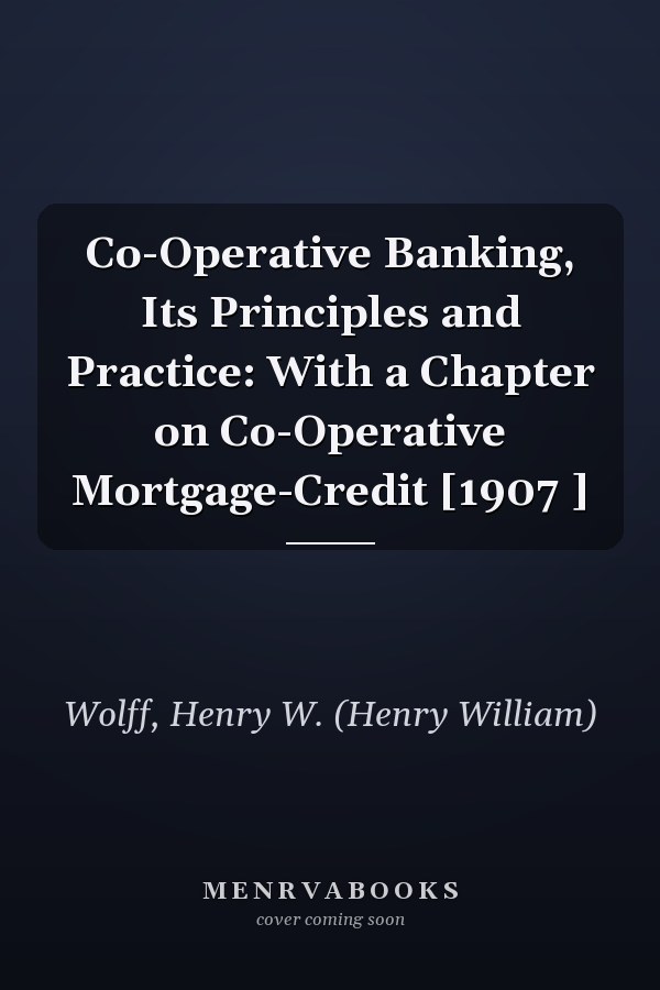 Co-Operative Banking, Its Principles and Practice: With a Chapter on Co-Operative Mortgage-Credit [1907 ]